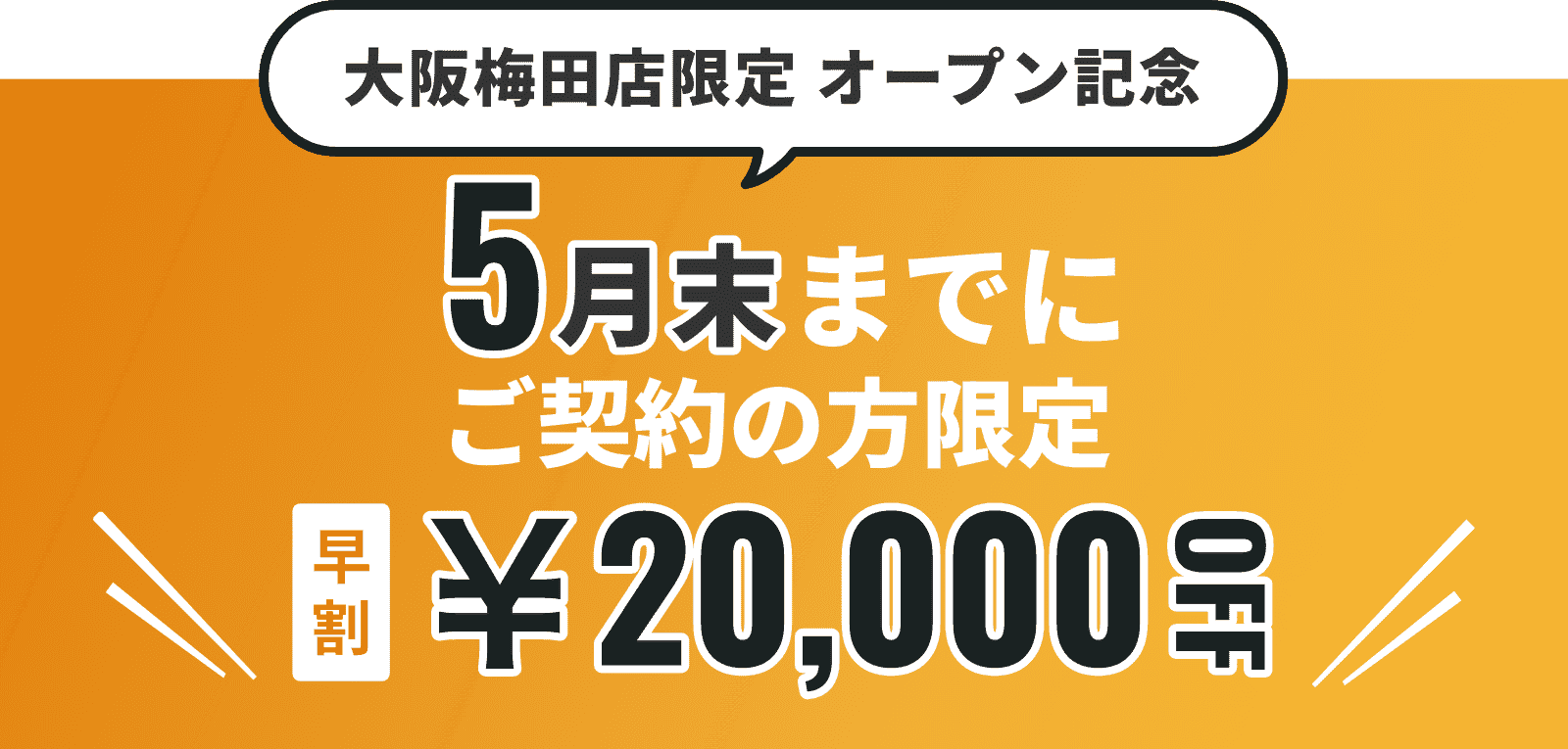 大阪梅田店限定オープン記念 5月末までにご契約の方限定 早割¥20,000OFF