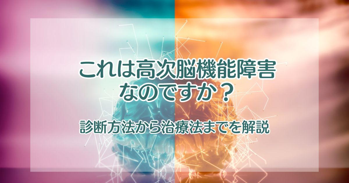 これは高次脳機能障害なのですか？【診断方法から治療法までを解説】